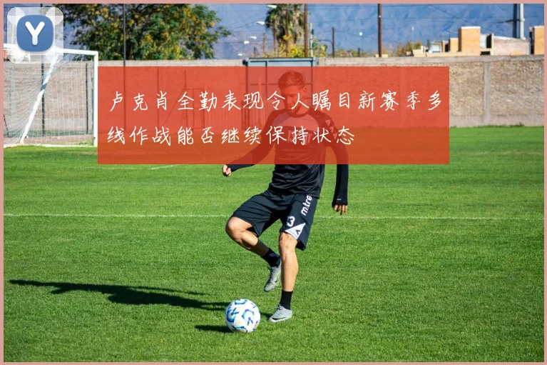 卢克肖全勤表现令人瞩目新赛季多线作战能否继续保持状态